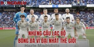 Những Câu Lạc Bộ Bóng Đá Vĩ Đại Nhất Thế Giới Hiện Nay